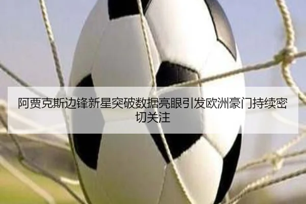 阿贾克斯边锋新星突破数据亮眼引发欧洲豪门持续密切关注