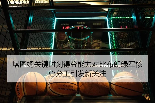 塔图姆关键时刻得分能力对比布朗绿军核心分工引发新关注